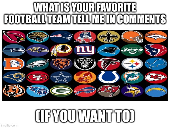 You don’t have to | WHAT IS YOUR FAVORITE FOOTBALL TEAM TELL ME IN COMMENTS; (IF YOU WANT TO) | image tagged in blank white template | made w/ Imgflip meme maker