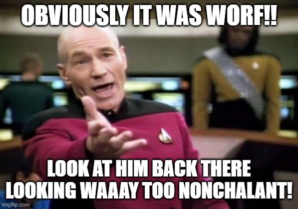 Picard Wtf Meme | OBVIOUSLY IT WAS WORF!! LOOK AT HIM BACK THERE LOOKING WAAAY TOO NONCHALANT! | image tagged in memes,picard wtf | made w/ Imgflip meme maker