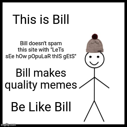 Stinky Upvote Beggars  >:( | This is Bill; Bill doesn't spam this site with "LeTs sEe hOw pOpuLaR thIS gEtS"; Bill makes quality memes; Be Like Bill | image tagged in memes,be like bill | made w/ Imgflip meme maker