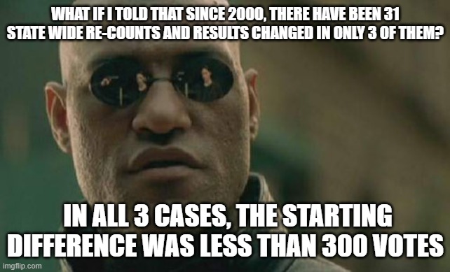 Biden won. Get over it. | WHAT IF I TOLD THAT SINCE 2000, THERE HAVE BEEN 31 STATE WIDE RE-COUNTS AND RESULTS CHANGED IN ONLY 3 OF THEM? IN ALL 3 CASES, THE STARTING DIFFERENCE WAS LESS THAN 300 VOTES | image tagged in memes,matrix morpheus | made w/ Imgflip meme maker