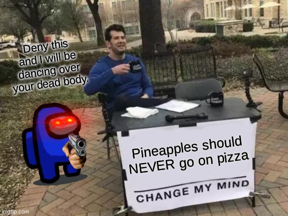 F*** pineapple on pizza meh dudes. | Deny this and I will be dancing over your dead body. Pineapples should NEVER go on pizza | image tagged in memes,change my mind,pineapple pizza,among us | made w/ Imgflip meme maker