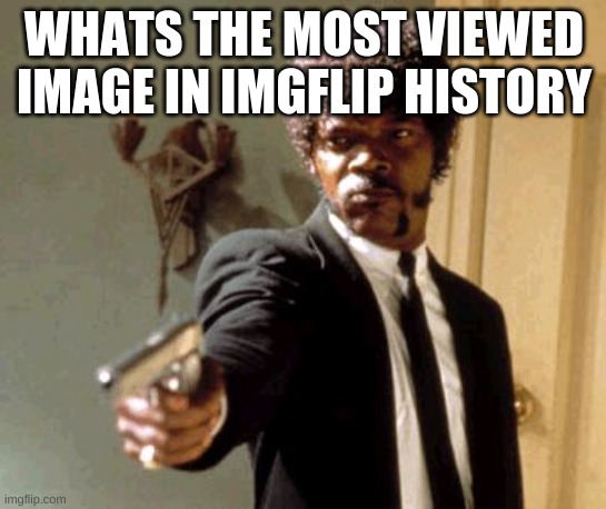 Say That Again I Dare You | WHATS THE MOST VIEWED IMAGE IN IMGFLIP HISTORY | image tagged in memes,say that again i dare you | made w/ Imgflip meme maker