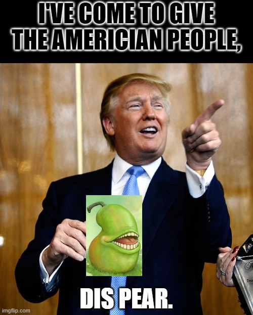 Donal Trump Birthday | I'VE COME TO GIVE THE AMERICIAN PEOPLE, DIS PEAR. | image tagged in donal trump birthday | made w/ Imgflip meme maker