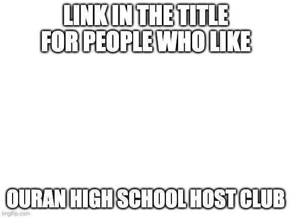 https://imgflip.com/m/ouran_highschool | LINK IN THE TITLE FOR PEOPLE WHO LIKE; OURAN HIGH SCHOOL HOST CLUB | image tagged in blank white template | made w/ Imgflip meme maker