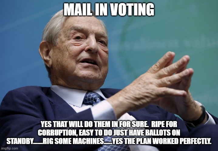 This is who won the election. | MAIL IN VOTING; YES THAT WILL DO THEM IN FOR SURE.  RIPE FOR CORRUPTION, EASY TO DO JUST HAVE BALLOTS ON STANDBY.......RIG SOME MACHINES......YES THE PLAN WORKED PERFECTLY. | image tagged in george soros | made w/ Imgflip meme maker