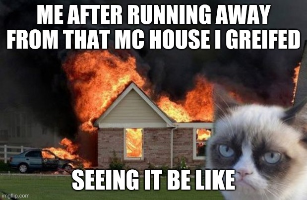 Burn Kitty | ME AFTER RUNNING AWAY FROM THAT MC HOUSE I GREIFED; SEEING IT BE LIKE | image tagged in memes,burn kitty,grumpy cat | made w/ Imgflip meme maker