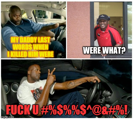 shaq machine broke  | MY DADDY LAST WORDS WHEN I KILLED HIM WERE; WERE WHAT? FUCK U #%$%%$^@&#%! | image tagged in shaq machine broke | made w/ Imgflip meme maker