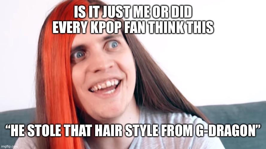 Am I the only one | IS IT JUST ME OR DID EVERY KPOP FAN THINK THIS; “HE STOLE THAT HAIR STYLE FROM G-DRAGON” | image tagged in boyinaband insane | made w/ Imgflip meme maker