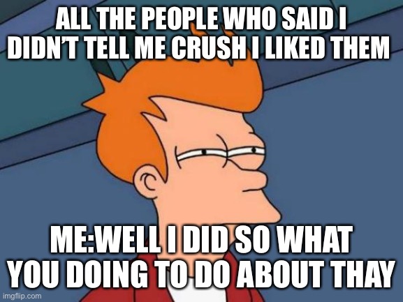 I did | ALL THE PEOPLE WHO SAID I DIDN’T TELL ME CRUSH I LIKED THEM; ME:WELL I DID SO WHAT YOU DOING TO DO ABOUT THAT | image tagged in memes,futurama fry | made w/ Imgflip meme maker