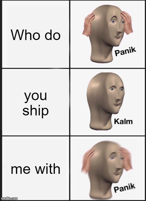 Answer in the comments lmfao | Who do; you ship; me with | image tagged in memes,panik kalm panik | made w/ Imgflip meme maker