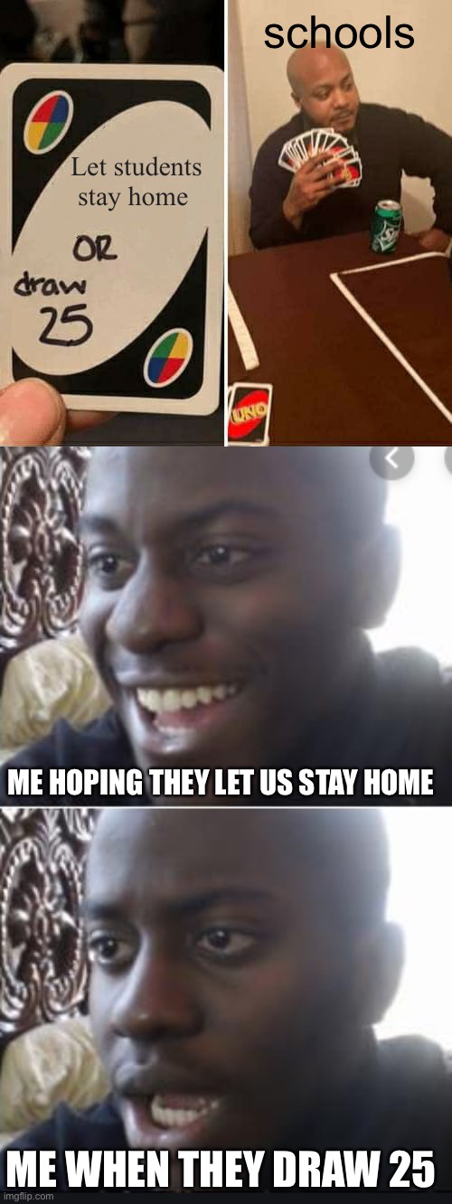 This is so true lol | schools; Let students stay home; ME HOPING THEY LET US STAY HOME; ME WHEN THEY DRAW 25 | image tagged in memes,uno draw 25 cards,happy man sad man | made w/ Imgflip meme maker