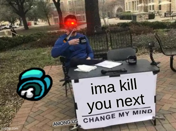 Change My Mind | ima kill you next; AMONG US | image tagged in memes,change my mind | made w/ Imgflip meme maker