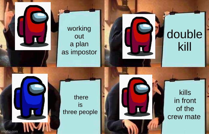 ??? | working out a plan as impostor; double kill; there is three people; kills in front of the crew mate | image tagged in memes,gru's plan,among us | made w/ Imgflip meme maker