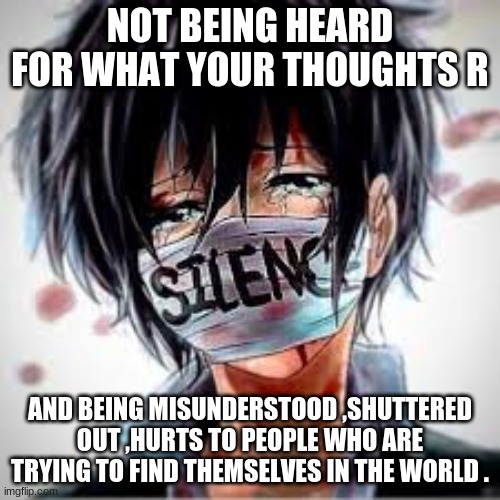Beginning of suicide | NOT BEING HEARD FOR WHAT YOUR THOUGHTS R; AND BEING MISUNDERSTOOD ,SHUTTERED OUT ,HURTS TO PEOPLE WHO ARE TRYING TO FIND THEMSELVES IN THE WORLD . | image tagged in depression_isn't_the_key_toliving | made w/ Imgflip meme maker
