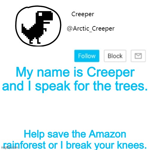 Creeper's announcement thing | My name is Creeper and I speak for the trees. Help save the Amazon rainforest or I break your knees. | image tagged in creeper's announcement thing | made w/ Imgflip meme maker