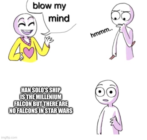 think about it | HAN SOLO'S SHIP IS THE MILLENIUM FALCON BUT THERE ARE NO FALCONS IN STAR WARS | image tagged in blow my mind | made w/ Imgflip meme maker