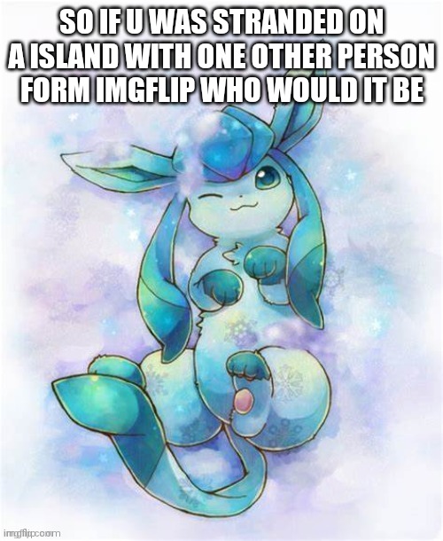 Glaceon laying on a could | SO IF U WAS STRANDED ON A ISLAND WITH ONE OTHER PERSON FORM IMGFLIP WHO WOULD IT BE | image tagged in glaceon laying on a could | made w/ Imgflip meme maker