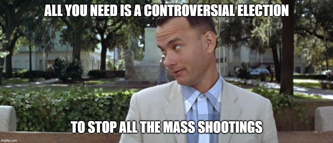 Mass Shootings | ALL YOU NEED IS A CONTROVERSIAL ELECTION; TO STOP ALL THE MASS SHOOTINGS | image tagged in forest gump | made w/ Imgflip meme maker