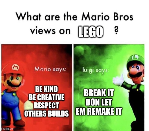 Mario Bros Views | LEGO; BE KIND BE CREATIVE
RESPECT OTHERS BUILDS; BREAK IT
DON LET EM REMAKE IT | image tagged in mario bros views | made w/ Imgflip meme maker