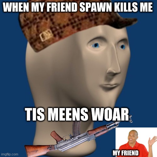 WHEN MY FRIEND SPAWN KILLS ME; TIS MEENS WOAR; MY FRIEND | image tagged in meme man | made w/ Imgflip meme maker