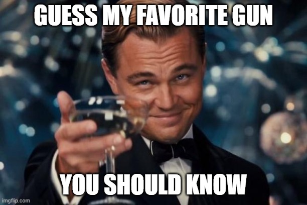 SpaceBender | GUESS MY FAVORITE GUN; YOU SHOULD KNOW | image tagged in memes,leonardo dicaprio cheers | made w/ Imgflip meme maker