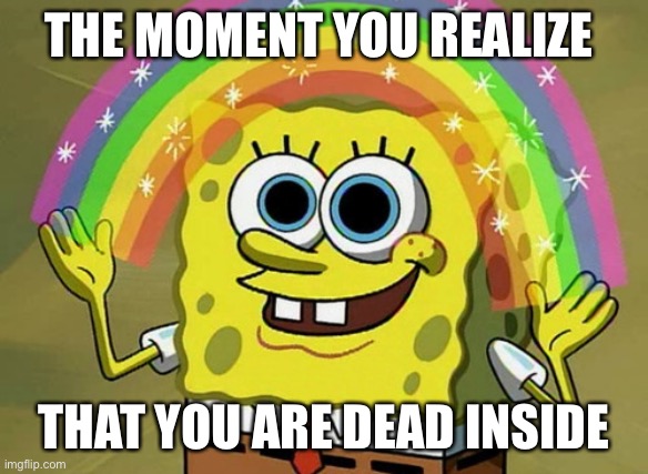 Imagination Spongebob | THE MOMENT YOU REALIZE; THAT YOU ARE DEAD INSIDE | image tagged in memes,imagination spongebob | made w/ Imgflip meme maker