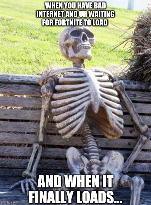 fortnites not loading!!!!!! | WHEN YOU HAVE BAD INTERNET AND UR WAITING FOR FORTNITE TO LOAD; AND WHEN IT FINALLY LOADS... | image tagged in memes,waiting skeleton | made w/ Imgflip meme maker