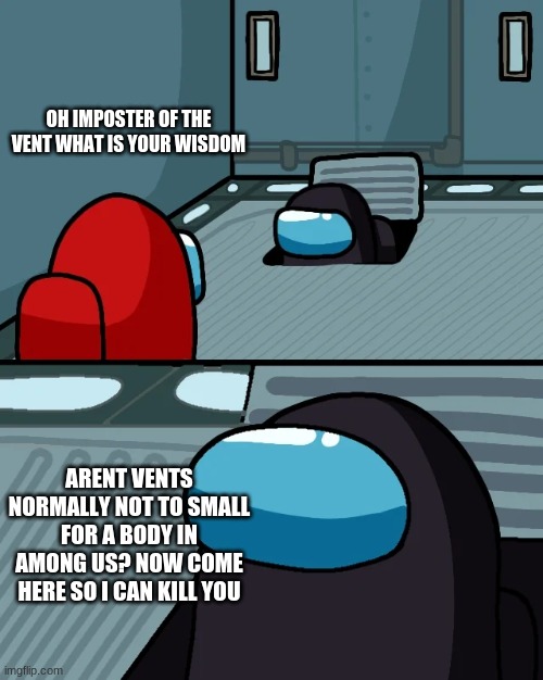 impostor of the vent | OH IMPOSTER OF THE VENT WHAT IS YOUR WISDOM; ARENT VENTS NORMALLY NOT TO SMALL FOR A BODY IN AMONG US? NOW COME HERE SO I CAN KILL YOU | image tagged in impostor of the vent | made w/ Imgflip meme maker
