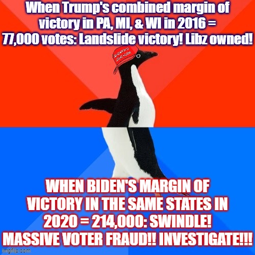 [Not to mention Biden also added NV, AZ, and GA to his column. Lol!] | When Trump's combined margin of victory in PA, MI, & WI in 2016 = 77,000 votes: Landslide victory! Libz owned! WHEN BIDEN'S MARGIN OF VICTORY IN THE SAME STATES IN 2020 = 214,000: SWINDLE! MASSIVE VOTER FRAUD!! INVESTIGATE!!! | image tagged in socially awesome awkward penguin maga hat,election 2020,2020 elections,conservative hypocrisy,2016 election,2016 elections | made w/ Imgflip meme maker