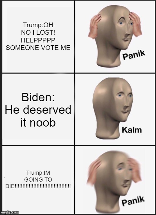 Panik Kalm Panik Meme | Trump:OH NO I LOST! HELPPPPP SOMEONE VOTE ME Biden: He deserved it noob Trump:IM GOING TO DIE!!!!!!!!!!!!!!!!!!!!!!!!!!!!!!!!!!!! | image tagged in memes,panik kalm panik | made w/ Imgflip meme maker