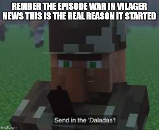 Send In the Daladas! | REMBER THE EPISODE WAR IN VILAGER NEWS THIS IS THE REAL REASON IT STARTED | image tagged in send in the daladas | made w/ Imgflip meme maker