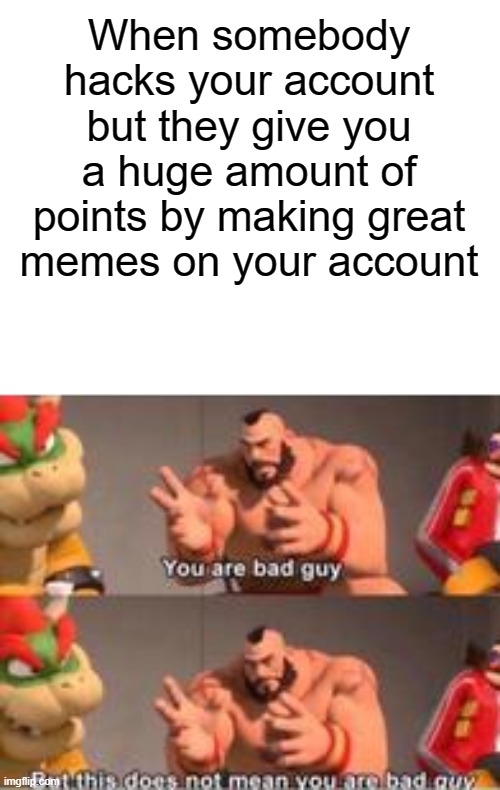 you are bad guy | When somebody hacks your account but they give you a huge amount of points by making great memes on your account | image tagged in you are bad guy | made w/ Imgflip meme maker
