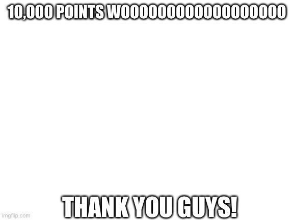 Thank you! | 10,000 POINTS WOOOOOOOOOOOOOOOOOO; THANK YOU GUYS! | image tagged in thank you,10000 points | made w/ Imgflip meme maker