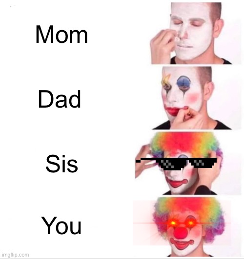 Clown Applying Makeup | Mom; Dad; Sis; You | image tagged in memes,clown applying makeup | made w/ Imgflip meme maker