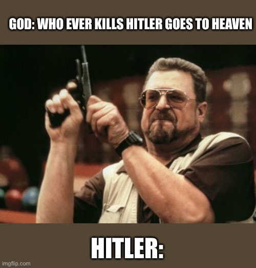 Hitler | GOD: WHO EVER KILLS HITLER GOES TO HEAVEN; HITLER: | image tagged in memes,am i the only one around here | made w/ Imgflip meme maker