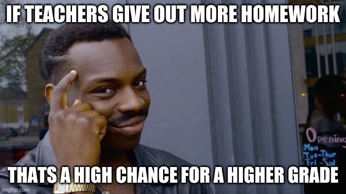 Roll Safe Think About It Meme | IF TEACHERS GIVE OUT MORE HOMEWORK; THATS A HIGH CHANCE FOR A HIGHER GRADE | image tagged in memes,roll safe think about it | made w/ Imgflip meme maker