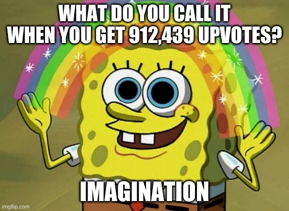 Imagination Spongebob Meme | WHAT DO YOU CALL IT WHEN YOU GET 912,439 UPVOTES? IMAGINATION | image tagged in memes,imagination spongebob | made w/ Imgflip meme maker