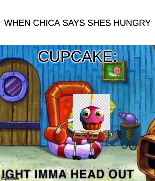 so ima head out | WHEN CHICA SAYS SHES HUNGRY; CUPCAKE: | image tagged in memes,spongebob ight imma head out | made w/ Imgflip meme maker
