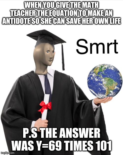 Meme man smart | WHEN YOU GIVE THE MATH TEACHER THE EQUATION TO MAKE AN ANTIDOTE SO SHE CAN SAVE HER OWN LIFE; P.S THE ANSWER WAS Y=69 TIMES 101 | image tagged in meme man smart | made w/ Imgflip meme maker