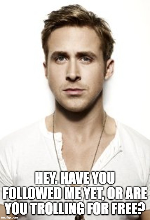 Ryan Gosling Meme | HEY. HAVE YOU FOLLOWED ME YET, OR ARE YOU TROLLING FOR FREE? | image tagged in memes,ryan gosling | made w/ Imgflip meme maker