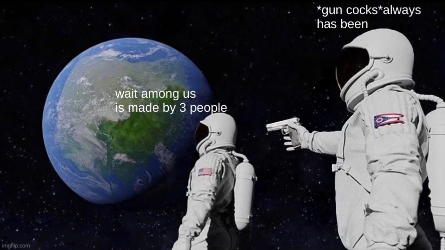 Always Has Been | *gun cocks*always has been; wait among us is made by 3 people | image tagged in memes,always has been | made w/ Imgflip meme maker
