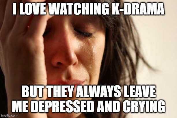 First World Problems | I LOVE WATCHING K-DRAMA; BUT THEY ALWAYS LEAVE ME DEPRESSED AND CRYING | image tagged in memes,first world problems | made w/ Imgflip meme maker