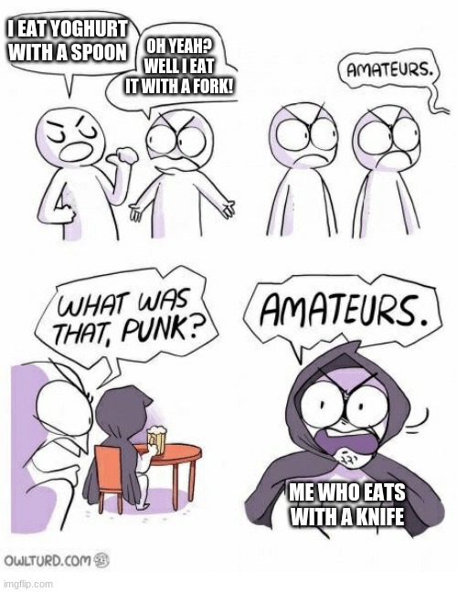 Amateurs | I EAT YOGHURT WITH A SPOON OH YEAH? WELL I EAT IT WITH A FORK! ME WHO EATS WITH A KNIFE | image tagged in amateurs | made w/ Imgflip meme maker