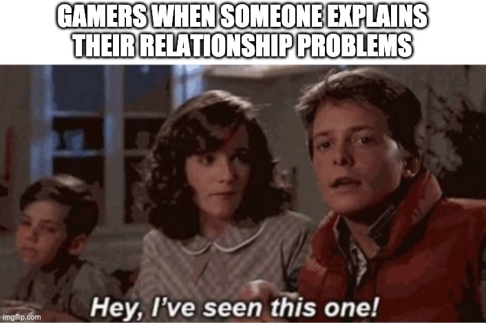 Hey I've seen this one | GAMERS WHEN SOMEONE EXPLAINS THEIR RELATIONSHIP PROBLEMS | image tagged in hey i've seen this one | made w/ Imgflip meme maker