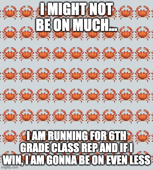 ik this is random but it is stressing me out | I MIGHT NOT BE ON MUCH... I AM RUNNING FOR 6TH GRADE CLASS REP AND IF I WIN, I AM GONNA BE ON EVEN LESS | image tagged in crab background | made w/ Imgflip meme maker