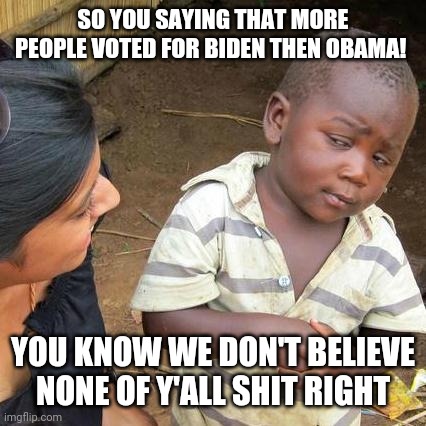 Third World Skeptical Kid Meme | SO YOU SAYING THAT MORE PEOPLE VOTED FOR BIDEN THEN OBAMA! YOU KNOW WE DON'T BELIEVE NONE OF Y'ALL SHIT RIGHT | image tagged in memes,third world skeptical kid | made w/ Imgflip meme maker