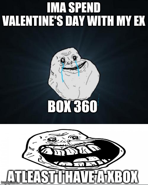 Sad life | IMA SPEND VALENTINE'S DAY WITH MY EX; BOX 360; ATLEAST I HAVE A XBOX | image tagged in memes,forever alone | made w/ Imgflip meme maker