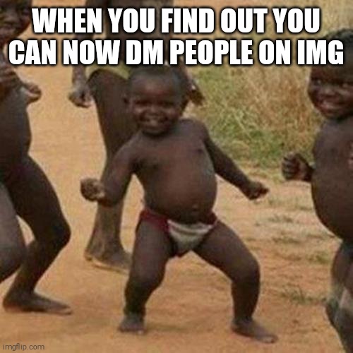 Third World Success Kid | WHEN YOU FIND OUT YOU CAN NOW DM PEOPLE ON IMG | image tagged in memes,third world success kid | made w/ Imgflip meme maker