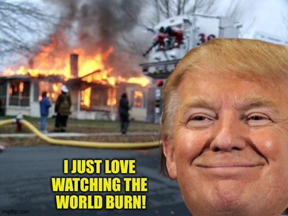 I JUST LOVE 
WATCHING THE 
WORLD BURN! | made w/ Imgflip meme maker