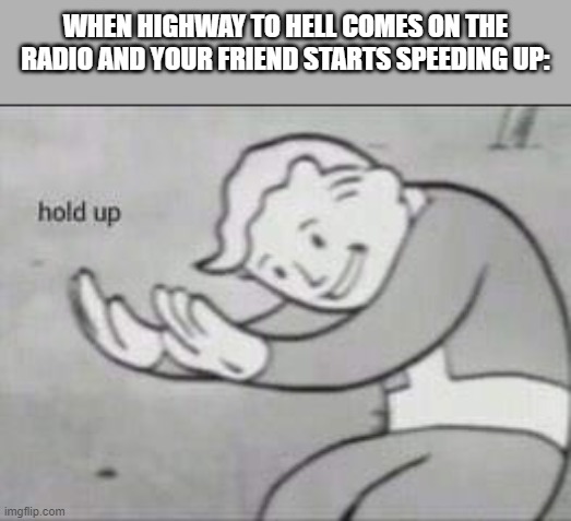 Fallout Hold Up | WHEN HIGHWAY TO HELL COMES ON THE RADIO AND YOUR FRIEND STARTS SPEEDING UP: | image tagged in fallout hold up | made w/ Imgflip meme maker